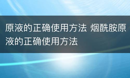原液的正确使用方法 烟酰胺原液的正确使用方法
