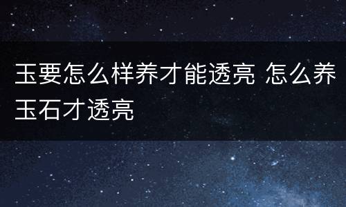 玉要怎么样养才能透亮 怎么养玉石才透亮