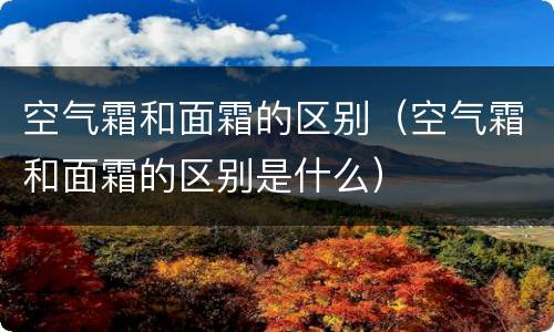 空气霜和面霜的区别（空气霜和面霜的区别是什么）