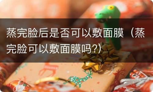 蒸完脸后是否可以敷面膜（蒸完脸可以敷面膜吗?）