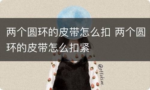 两个圆环的皮带怎么扣 两个圆环的皮带怎么扣紧