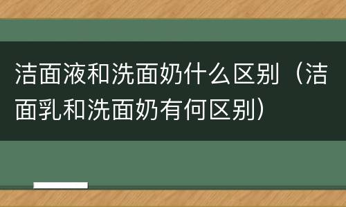 洁面液和洗面奶什么区别（洁面乳和洗面奶有何区别）