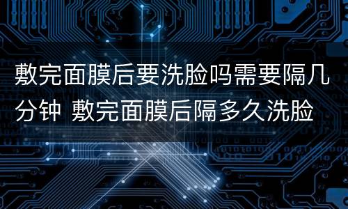 敷完面膜后要洗脸吗需要隔几分钟 敷完面膜后隔多久洗脸
