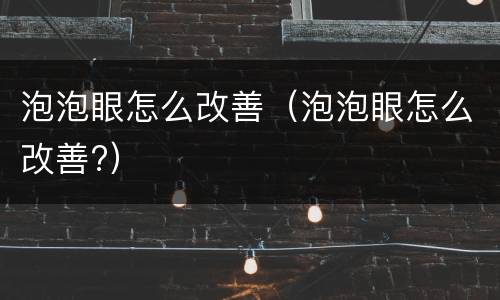泡泡眼怎么改善（泡泡眼怎么改善?）