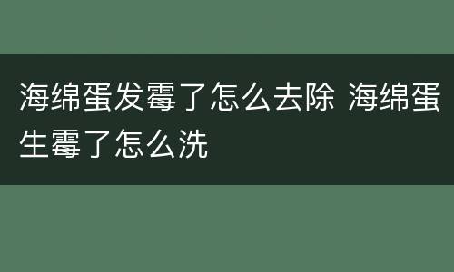 海绵蛋发霉了怎么去除 海绵蛋生霉了怎么洗