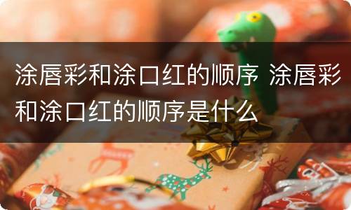 涂唇彩和涂口红的顺序 涂唇彩和涂口红的顺序是什么