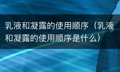 乳液和凝露的使用顺序（乳液和凝露的使用顺序是什么）