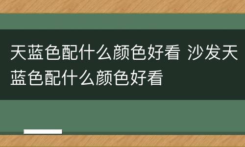 天蓝色配什么颜色好看 沙发天蓝色配什么颜色好看