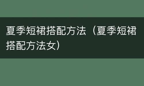 夏季短裙搭配方法（夏季短裙搭配方法女）