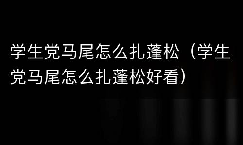 学生党马尾怎么扎蓬松（学生党马尾怎么扎蓬松好看）