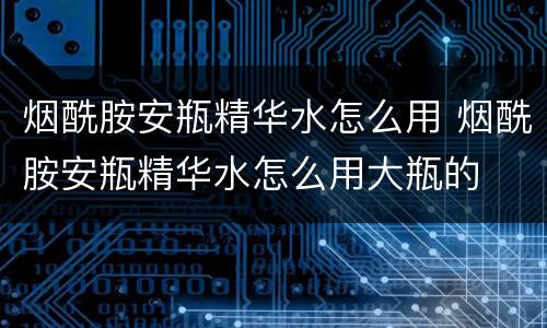 烟酰胺安瓶精华水怎么用 烟酰胺安瓶精华水怎么用大瓶的