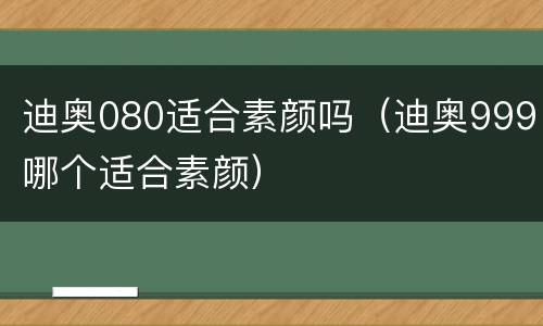 迪奥080适合素颜吗（迪奥999哪个适合素颜）