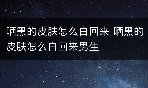 晒黑的皮肤怎么白回来 晒黑的皮肤怎么白回来男生