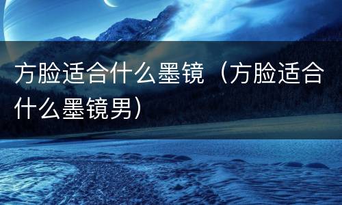 方脸适合什么墨镜（方脸适合什么墨镜男）