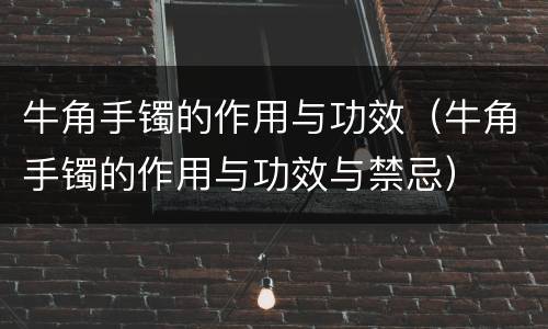 牛角手镯的作用与功效（牛角手镯的作用与功效与禁忌）