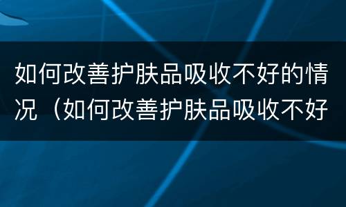 如何改善护肤品吸收不好的情况（如何改善护肤品吸收不好的情况呢）