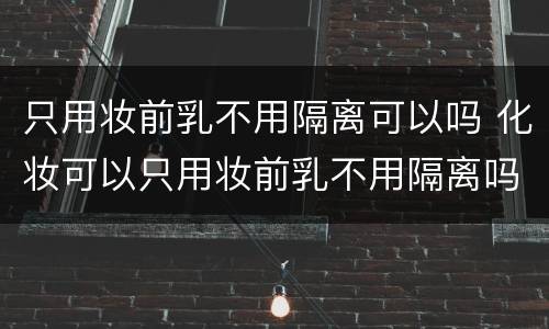 只用妆前乳不用隔离可以吗 化妆可以只用妆前乳不用隔离吗