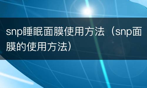 snp睡眠面膜使用方法（snp面膜的使用方法）