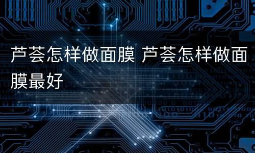 芦荟怎样做面膜 芦荟怎样做面膜最好