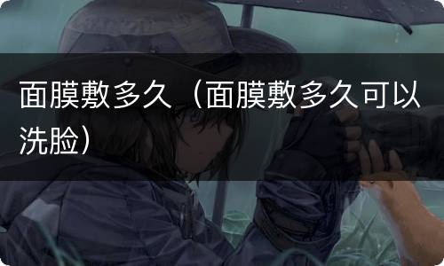 面膜敷多久（面膜敷多久可以洗脸）