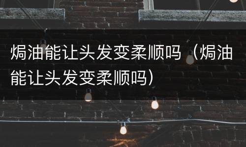 焗油能让头发变柔顺吗（焗油能让头发变柔顺吗）