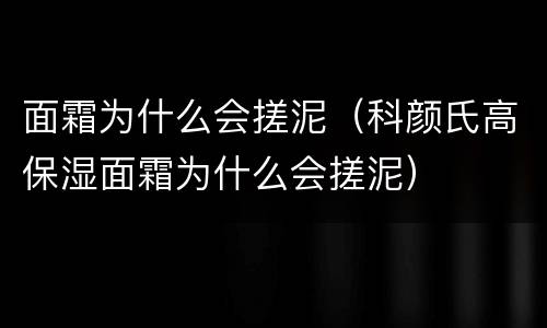 面霜为什么会搓泥（科颜氏高保湿面霜为什么会搓泥）