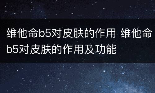 维他命b5对皮肤的作用 维他命b5对皮肤的作用及功能