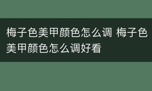 梅子色美甲颜色怎么调 梅子色美甲颜色怎么调好看