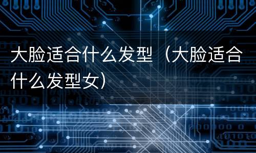 大脸适合什么发型（大脸适合什么发型女）