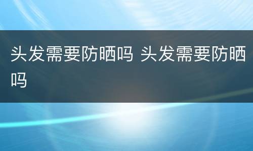 头发需要防晒吗 头发需要防晒吗