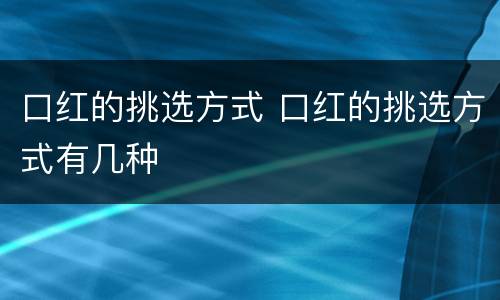 口红的挑选方式 口红的挑选方式有几种