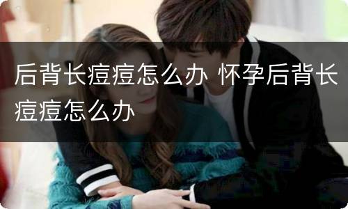 后背长痘痘怎么办 怀孕后背长痘痘怎么办