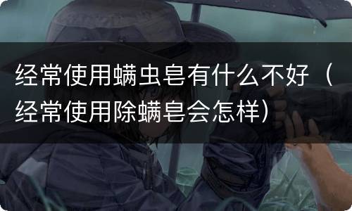 经常使用螨虫皂有什么不好（经常使用除螨皂会怎样）