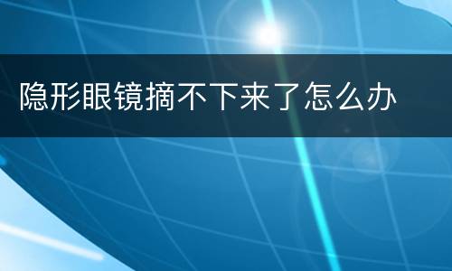 隐形眼镜摘不下来了怎么办