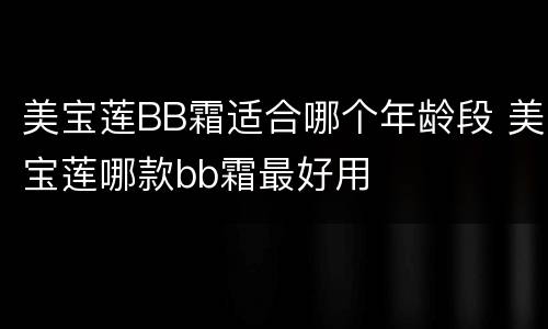 美宝莲BB霜适合哪个年龄段 美宝莲哪款bb霜最好用