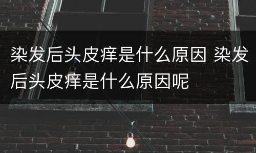 染发后头皮痒是什么原因 染发后头皮痒是什么原因呢