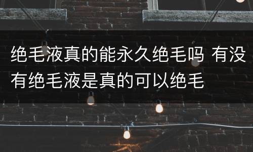 绝毛液真的能永久绝毛吗 有没有绝毛液是真的可以绝毛