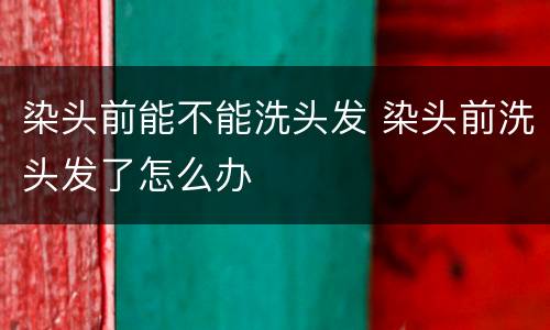 染头前能不能洗头发 染头前洗头发了怎么办