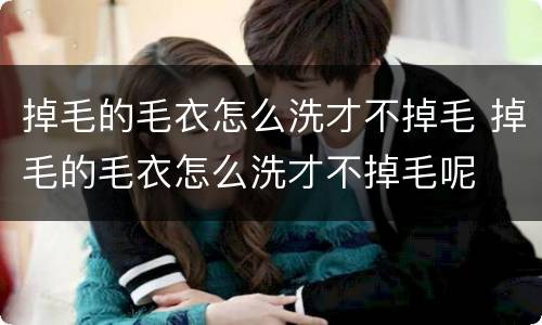 掉毛的毛衣怎么洗才不掉毛 掉毛的毛衣怎么洗才不掉毛呢