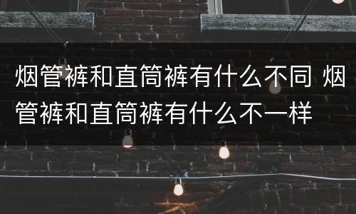 烟管裤和直筒裤有什么不同 烟管裤和直筒裤有什么不一样