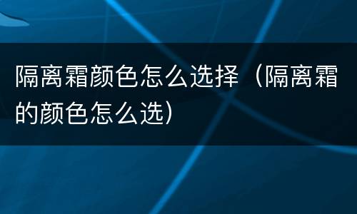 隔离霜颜色怎么选择（隔离霜的颜色怎么选）