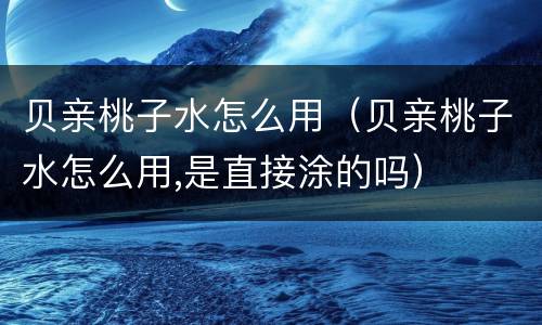 贝亲桃子水怎么用（贝亲桃子水怎么用,是直接涂的吗）