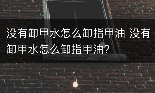 没有卸甲水怎么卸指甲油 没有卸甲水怎么卸指甲油?