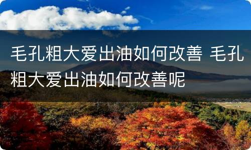 毛孔粗大爱出油如何改善 毛孔粗大爱出油如何改善呢