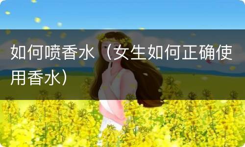 如何喷香水（女生如何正确使用香水）