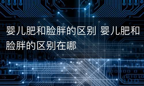 婴儿肥和脸胖的区别 婴儿肥和脸胖的区别在哪