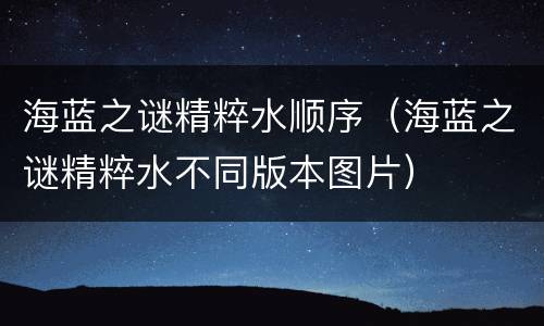 海蓝之谜精粹水顺序（海蓝之谜精粹水不同版本图片）