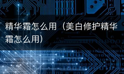 精华霜怎么用（美白修护精华霜怎么用）