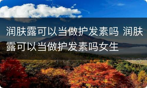 润肤露可以当做护发素吗 润肤露可以当做护发素吗女生