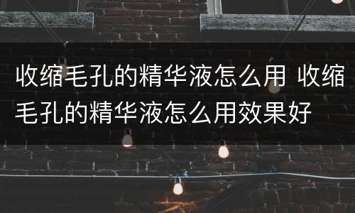 收缩毛孔的精华液怎么用 收缩毛孔的精华液怎么用效果好